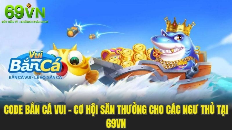 Code Bắn Cá Vui - Cơ Hội Săn Thưởng Cho Các Ngư Thủ Tại 69VN
